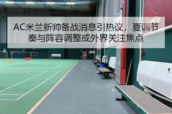 AC米兰新帅备战消息引热议，夏训节奏与阵容调整成外界关注焦点
